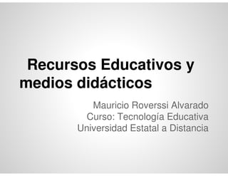 Recursos Educativos y
medios didácticos
          Mauricio Roverssi Alvarado
        Curso: Tecnología Educativa
       Universidad Estatal a Distancia
 