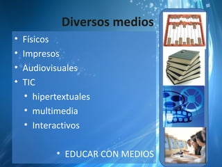 Diversos medios
•   Físicos
•   Impresos
•   Audiovisuales
•   TIC
     • hipertextuales
     • multimedia
     • Interactivos

            • EDUCAR CON MEDIOS
 