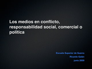 Los medios en conﬂicto,
responsabilidad social, comercial o
política



                      Escuela Superior de Guerra
                                  Ricardo Galán
                                      junio 2009
 