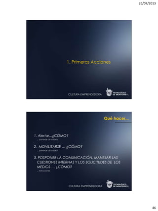 26/07/2013
46
1. Primeras Acciones
1. Alertar...¿CÓMO?
... ¡DEPENDE DE USTEDES!
2. MOVILIZARSE … ¿CÓMO?
... ¡DEPENDE DE USTEDES!
3. POSPONER LA COMUNICACIÓN, MANEJAR LAS
CUESTIONES INTERNAS Y LOS SOLICITUDES DE LOS
MEDIOS … ¿CÓMO?
... Instrucciones
Qué hacer...
 