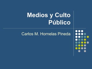 Medios y Culto Público Carlos M. Hornelas Pineda 