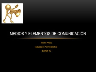 MEDIOS Y ELEMENTOS DE COMUNICACIÓN
                 Marlin Arcos
           Educación Administrativa
                 Ibarra # 40
 