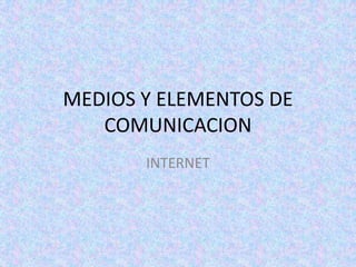 MEDIOS Y ELEMENTOS DE
   COMUNICACION
       INTERNET
 