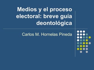Medios y el proceso electoral: breve guía deontológica Carlos M. Hornelas Pineda 