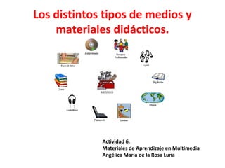 Los distintos tipos de medios y
materiales didácticos.
Actividad 6.
Materiales de Aprendizaje en Multimedia
Angélica María de la Rosa Luna
 