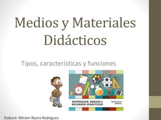 Medios y Materiales
Didácticos
Tipos, características y funciones
Elaboró: Miriam Reyna Rodríguez.
 