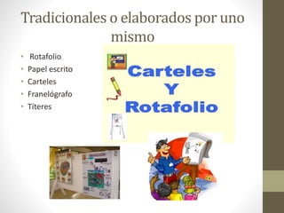 Tradicionales o elaborados por uno
mismo
• Rotafolio
• Papel escrito
• Carteles
• Franelógrafo
• Títeres
 