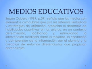 MEDIOS EDUCATIVOS
Según Cabero (1999, p.59), señala que los medios son
elementos curriculares que por sus sistemas simbóli...