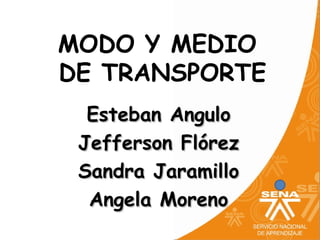 MODO Y MEDIO
DE TRANSPORTE
  Esteban Angulo
 Jefferson Flórez
 Sandra Jaramillo
  Angela Moreno
 