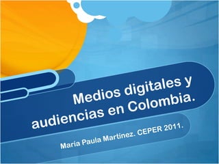 María Paula Martínez. CEPER 2011. Medios digitales y audiencias en Colombia. 