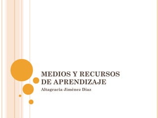 MEDIOS Y RECURSOS
DE APRENDIZAJE
Altagracia Jiménez Díaz
 