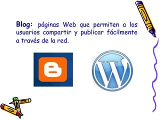 Blog: páginas Web que permiten a los
usuarios compartir y publicar fácilmente
a través de la red.
 