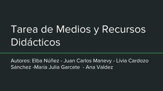 Tarea de Medios y Recursos
Didácticos
Autores: Elba Núñez - Juan Carlos Manevy - Livia Cardozo
Sánchez -María Julia Garcete - Ana Valdez
 
