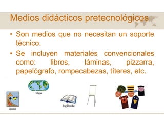Medios didácticos pretecnológicos
• Son medios que no necesitan un soporte
técnico.
• Se incluyen materiales convencionales
como:
libros,
láminas,
pizzarra,
papelógrafo, rompecabezas, títeres, etc.

 
