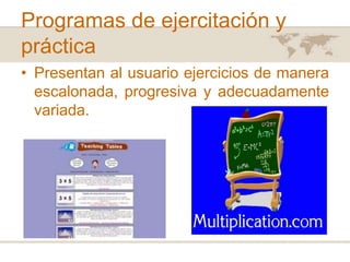Programas de ejercitación y
práctica
• Presentan al usuario ejercicios de manera
escalonada, progresiva y adecuadamente
variada.

 
