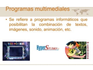 Programas multimediales
• Se refiere a programas informáticos que
posibilitan la combinación de textos,
imágenes, sonido, animación, etc.

 