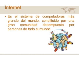 Internet
• Es el sistema de computadoras más
grande del mundo, constituido por una
gran
comunidad
decompuesta
por
personas de todo el mundo.

 