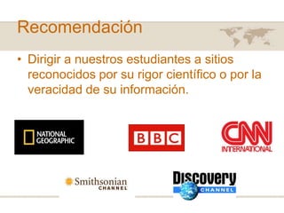 Recomendación
• Dirigir a nuestros estudiantes a sitios
reconocidos por su rigor científico o por la
veracidad de su información.

 