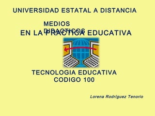UNIVERSIDAD ESTATAL A DISTANCIA
MEDIOS
EN LA DIDACTICOS EDUCATIVA
PRACTICA

TECNOLOGIA EDUCATIVA
CODIGO 100
Lorena Rodríguez Tenorio

 