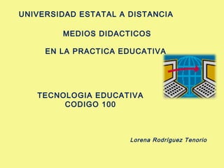 UNIVERSIDAD ESTATAL A DISTANCIA
MEDIOS DIDACTICOS
EN LA PRACTICA EDUCATIVA

TECNOLOGIA EDUCATIVA
CODIGO 100

Lorena Rodríguez Tenorio

 