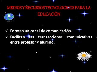 MEDIOS Y RECURSOS TECNOLOGICOS PARA LA
EDUCACIÒN
 Forman un canal de comunicación.
 Facilitan las transacciones comunicativas
entre profesor y alumno.
 
