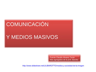 http :// www.slideshare.net /LILIBAROTTO/medios-y-sociedad-de-la-imagen   COMUNICACIÓN Y MEDIOS MASIVOS Fuente Claudio Alvarez Terán  Mas agregados de la prof. Barotto 