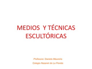MEDIOS Y TÉCNICAS
ESCULTÓRICAS
Profesora: Daniela Maureira
Colegio Nazaret de La Florida
 