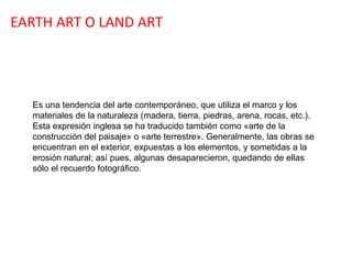 EARTH ART O LAND ART
Es una tendencia del arte contemporáneo, que utiliza el marco y los
materiales de la naturaleza (made...