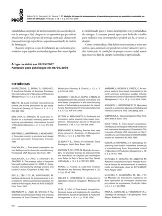 Sellitto, M. A.; Borchardt, M.; Pereira, G. M. Medição de tempo de atravessamento e inventário em processo em manufatura controlada por
ordens de fabricação. Produção, v. 18, n. 3, p. 493-507, 2008
506
Artigo recebido em 02/05/2007
Aprovado para publicação em 06/05/2008
REFERÊNCIAS
BARTEZZAGHI, E.; SPINA, G.; VERGANTI,
R. Lead-time Models of Business Processes.
International Journal of Operations & Production
Management, v. 14, n. 5, p. 5-20, 1994.
BECHTE, W. Load-oriented manufacturing
control just-in-time production for job shops.
Production Planning & Control, v. 5, n. 3, p.
292-307, 1994.
BEN-DAYA, M.; HARIGA, M. Lead-time re-
duction in a stochastic inventory system with
learning consideration. International Journal
of Production Research, v. 41, n. 3, p. 571-579,
2003.
BERTRAND, J.; WORTMANN, J.; WIJNGAARD,
J. Production control: a structural and design
oriented approach. Amsterdam: Elsevier,
1990.
BLACKBURN, J. Time-based competition: the
next battleground in American manufacturing.
Homewood, USA: Business One Irwin, 1991.
BLACKBURN, J.; ELROD, T.; LINDSLEY, W.;
ZAHORIK, A. The strategic value of response
time and product variety. In: VOSS, C. (orga-
nizador). Manufacturing strategy: process and
content. London: Chapmann & Hall, 1992.
BOF, L.; SELLITTO, M.; BORCHARDT, M.
Medição de tempos de atravessamento e in-
ventário em sistemas produtivos baseados em
ordens de fabricação. Anais do XXIII ENEGEP.
Ouro Preto: 2003.
BREITHAUPT, J.; LAND, M.; NYHUIS, P. The
workload control concept: theory and practical
extensions of Load Oriented Order Release.
Production Planning & Control, v. 13, n. 7,
p. 625-638, 2002.
BURGESS, T.; GULES, H.; GUPTA, J.; TEKIN, M.
Competitive priorities, process innovations and
time-based competition in the manufacturing
sectors of industrialising economies: the case of
Turkey. Benchmarking: An International Journal,
v. 5, n. 4, p. 304-316, 1998.
DE TONI, A.; MENEGHETTI, A. Traditional and
innovative paths towards time-based com-
petition. International Journal of Production
Economics, v. 66, n. 3, p. 255-268, 2000.
EISENHARDT, K. Building theories from case
study research. Academy of Management
Review, v. 14, n. 4, p. 532-550, 1989.
GOLDRATT, E.: Theory of constraints. Great
Barrington: North River Press, 1990.
FACCHIN, T.; SELLITTO, M. Medição do inven-
tário em processo e tempo de atravessamento
em manufatura de calçados por modelagem
com Redes de Petri e Teoria das Filas. Gestão
& Produção, v. 15, n. 2, p. 307-321, 2008.
HEARD, E.; PLOSSL, G. Lead-time revisited.
Production and Inventory Management, v. 25,
n. 3, p. 32-47, 1984.
HILLIER, F.; LIEBERMAN, G. Introduction to
operations research. Singapore: McGraw-Hill,
1995.
HUM, S; SIM, H Time-based competition:
literature review and implications for modelling.
International Journal of Operations & Production
Management, v. 16, n. 1, p. 75-90, 1996.
JAYARAM, J.; VICKERY, S.; DROGE, C. An em-
pirical study of time-based competition in the
north american automotive supplier industry.
International Journal of Operations & Production
Management, v. 19, n. 10, p. 1010–1034, 1999.
JOHNSON, L.; MONTGOMERY, D. Operations
research in production planning, scheduling and
inventory control. N. York: John Wiley, 1974.
KLEINROCK, L.: Queueing Systems. New York:
John Wiley & Sons, 1975.
KOUFTEROS, X. Time-based competition:
Developing a nomological network of constructs
and instrument development. Dissertation. The
University of Toledo, USA: disponível em http://
wwwlib.umi.com/dissertations/fullcit/9540369,
acesso em dezembro de 2006, 1995.
KUMAR, A.; MOTWANI, J. A methodology for
assessing time-based competitive advantage
of manufacturing ﬁrms. International Journal
of Operations & Production Management, v. 15,
n. 2, p. 36-53, 1995.
MENEZES, F.; CERCATO, M.; SELLITTO, M.
Aplicativo computacional para medição e aná-
lise de tempo de atravessamento e inventário
médio em fabricação. Anais do XXV ENEGEP.
Porto Alegre: 2005.
MENEZES, T.; GUIMARÃES, M.; SELLITTO,
M. Medição de indicadores logísticos em
duas operações de montagem abastecidas
por cadeias de suprimentos. Produção Online,
v. 8, n. 1, p. 1-23, 2008.
PAIVA, E.; CARVALHO, L.; FENSTERSEIFER, J.
Estratégia de produção e de operações. Porto
Alegre: Bookman, 2004.
variabilidade do tempo de atravessamento no cálculo de pra-
zos de entrega; e (iv) chegou-se a expressões que permitem
abandonar a idéia de prazo de entrega unificado, oferecendo
prazos de entrega específicos, segundo o conteúdo da ordem
de fabricação.
Quanto à empresa, o caso foi relatado e as conclusões apre-
sentadas,oqueaajudouaentenderalgumasdascausasligadas
à variabilidade para o baixo desempenho em pontualidade
de entregas. A empresa possui agora uma linha de trabalho
para melhorar este desempenho e poderá usá-la, se assim o
desejar.
Como continuidade, falta definir teoricamente, e testar em
outros casos, um modo de ponderar os intervalos entre entra-
das. Ainda não há condições de propor o caso crucial, aquele
que encerra a fase de campo e consolida o aprendizado.
079-093 (493-507).indd 506079-093 (493-507).indd 506 12/11/2008 11:14:1012/11/2008 11:14:10
 
