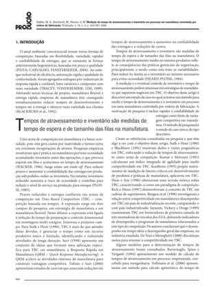 Sellitto, M. A.; Borchardt, M.; Pereira, G. M. Medição de tempo de atravessamento e inventário em processo em manufatura controlada por
ordens de fabricação. Produção, v. 18, n. 3, p. 493-507, 2008
494
1. INTRODUÇÃO
O atual ambiente concorrencial trouxe novas formas de
competição, baseadas em flexibilidade, variedade, rapidez
e confiabilidade de entregas, que se somaram às formas
anteriormente hegemônicas, baseadas em preço e qualidade
(PAIVA; CARVALHO; FENSTERSEIFER, 2004). Ao enfo-
que industrial de eficiência, automação rígida e qualidade de
conformidade, foram agregados enfoques pós-industriais de
resposta rápida e confiável, lotes variáveis e compostos com
mais variedade (TRACEY; VONDEREMBSE; LIM, 1999).
Adotando novas técnicas de projeto, manufatura flexível e
entrega rápida, empresas de manufatura têm conseguido
simultaneamente reduzir tempos de desenvolvimento e
tempos até a entrega e oferecer mais variedade aos clientes
(BLACKBURN et al., 1992).
Uma arma de competição em manufatura é a baixa ocio-
sidade, pois esta gera custos por inatividade e turnos-extra
em eventuais recuperações de atrasos. Pesquisas empíricas
mostraram que é prática na manufatura prevenir ociosidade
acumulando inventário antes das operações, o que provoca
esperas em filas e acréscimos no tempo de atravessamento
(WACKER, 1996). Surge então um trade-off. Para reduzir
prazos e aumentar a confiabilidade das entregas em produ-
ção sob pedidos, reduz-se inventário. No entanto, inventário
reduzido aumenta o risco de ociosidade e contribui para
reduzir o nível de serviço na produção para estoque (PLOS-
SL, 1985).
Prazos reduzidos e entregas confiáveis são armas de
competição em Time-Based Competition (TBC – com-
petição baseada em tempo). A expressão surge em dois
campos de pesquisa, em estratégia de manufatura e em
manufatura flexível. Neste último, a expressão está ligada
à redução de tempo de preparação e controle dimensional
em montagens multi-estágios. Interessa o primeiro cam-
po. Para Stalk e Hout (1990), TBC é mais do que atender
datas devidas; é gerenciar o tempo como um recurso
produtivo único e limitado, identificando e reduzindo
atividades de longa duração. Suri (1998) apresenta um
conjunto de idéias que formam uma aplicação especí-
fica para TBC em manufatura, a Resposta Rápida em
Manufatura (QRM – Quick Response Manufacturing). A
QRM acelera as atividades internas de manufatura para
construir vantagem competitiva. Tubino e Suri (2000)
apresentam estudos de caso em que associam reduções em
tempos de atravessamento a aumentos na confiabilidade
das entregas e a reduções de custos.
Tempos de atravessamento e inventário são medidas de
tempo de espera e de tamanho das filas na manufatura. O
tempo de atravessamento médio no sistema produtivo refle-
te as conseqüências das práticas gerenciais da organização,
principalmente o modo como esta trata as variabilidades.
Para reduzi-lo, limita-se o inventário ao mínimo necessário
para evitar ociosidade (HEARD; PLOSSL, 1984).
A medição e o eventual controle de inventário e tempo de
atravessamentopodeminteressaremestratégiasdemanufatu-
ra que suportem negócios em TBC. O objetivo deste artigo é
descreverumestudodecasonoqualsetestouummétodopara
medir o tempo de atravessamento e o inventário em processo
em uma manufatura controlada por ordens de fabricação. A
motivação da pesquisa é incluir rapidez e confiabilidade de
entregas como fonte de vanta-
gem competitiva em manufa-
tura.Ométododepesquisafoi
oestudodecasoúnico,dotipo
descritivo.
Citam-se referências consultadas na pesquisa e que têm
algo a ver com o objetivo deste artigo. Stalk e Hout (1990)
e Blackburn (1991) reuniram dados e visões pragmáticas
em TBC, enfocando a redução de tempos de atravessamen-
to como arma de competição. Kumar e Motwani (1995)
calcularam um índice integrado de agilidade para medir
competitividade em TBC. Koufteros (1995) propôs instru-
mentos de medição de fatores críticos em desenvolvimento
de produtos e práticas de manufatura, aplicáveis em TBC.
Hum e Sim (1996) ofereceram uma revisão teórica sobre
TBC, caracterizando-a como um paradigma de competição.
Rich e Hines (1997) desenvolveram o conceito de TBC em
cadeias de suprimentos. Burgess et al. (1998) investigaram a
relaçãoentrecompetitividadeemmanufaturaedesempenho
em TBC em país de industrialização recente, comparando-o
com país industrializado. Jayaram, Vickery e Droge (1999)
examinaram TBC em fornecedores de primeira camada de
três montadoras de veículos dos EUA, definindo indicadores
de desempenho e programas de manufatura relacionados a
estetipodecompetição.Osautoresconcluíramqueodesem-
penho em tempo afeta o desempenho geral das empresas, na
indústria estudada. De Toni e Meneghetti (2000) discutiram
meios para orientar a competitividade em TBC.
Alguns modelos para a determinação de tempos de
atravessamento foram consultados. Bartezzaghi, Spina e
Verganti (1994) apresentaram um modelo de cálculo de
tempos de atravessamento em processo empresariais, con-
cebido para reengenharia. Vollmann et al. (2006) apresen-
taram um método para cálculo apriorístico do tempo de
Tempos de atravessamento e inventário são medidas de
tempo de espera e de tamanho das ﬁlas na manufatura.
079-093 (493-507).indd 494079-093 (493-507).indd 494 12/11/2008 11:14:0912/11/2008 11:14:09
 