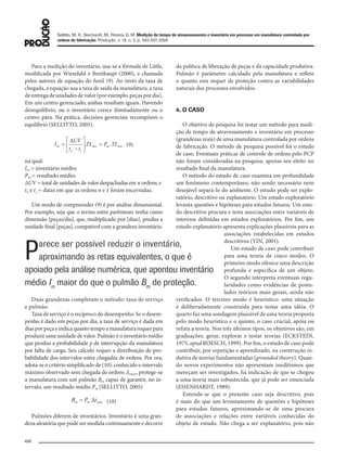 Sellitto, M. A.; Borchardt, M.; Pereira, G. M. Medição de tempo de atravessamento e inventário em processo em manufatura controlada por
ordens de fabricação. Produção, v. 18, n. 3, p. 493-507, 2008
498
Para a medição do inventário, usa-se a fórmula de Little,
modificada por Wiendahl e Breithaupt (2000), e chamada
pelos autores de equação do funil (9). Ao invés da taxa de
chegada, a equação usa a taxa de saída da manufatura, a taxa
deentregadeunidadesdevalor(porexemplo,peçaspordia).
Em um centro gerenciado, ambas resultam iguais. Havendo
desequilíbrio, ou o inventário cresce ilimitadamente ou o
centro pára. Na prática, decisões gerenciais recompõem o
equilíbrio (SELLITTO, 2005).
(9)
na qual:
Im = inventário médio;
Pm = resultado médio;
ΔUV = total de unidades de valor despachadas em n ordens; e
tn e t1
= datas em que as ordens n e 1 foram encerradas.
Um modo de compreender (9) é por análise dimensional.
Por exemplo, seja que o termo entre parênteses tenha como
dimensão [peças/dia], que, multiplicado por [dias], produz a
unidade final [peças], compatível com a grandeza inventário.
Duas grandezas completam o método: taxa de serviço
e pulmão.
Taxa de serviço é o recíproco do desempenho. Se o desem-
penho é dado em peças por dia, a taxa de serviço é dada em
diasporpeçaeindicaquantotempoamanufaturarequerpara
produzir uma unidade de valor. Pulmão é o inventário médio
que produz a probabilidade p de interrupção da manufatura
por falta de carga. Seu cálculo requer a distribuição de pro-
babilidade dos intervalos entre chegadas de ordens. Por ora,
adota-se o critério simplificado de (10): conhecido o intervalo
máximo observado sem chegada de ordens Δtmáx, protege-se
a manufatura com um pulmão Bm capaz de garantir, no in-
tervalo, um resultado médio Pm (SELLITTO, 2005)
(10)
Pulmões diferem de inventários. Inventário é uma gran-
deza aleatória que pode ser medida continuamente e decorre
da política de liberação de peças e da capacidade produtiva.
Pulmão é parâmetro calculado pela manufatura e reflete
o quanto esta requer de proteção contra as variabilidades
naturais dos processos envolvidos.
4. O CASO
O objetivo de pesquisa foi testar um método para medi-
ção de tempo de atravessamento e inventário em processo
(grandezas reais) de uma manufatura controlada por ordens
de fabricação. O método de pesquisa possível foi o estudo
de caso. Eventuais práticas de controle de ordens pelo PCP
não foram consideradas na pesquisa, apenas seu efeito no
resultado final da manufatura.
O método do estudo de caso examina em profundidade
um fenômeno contemporâneo, não sendo necessário nem
desejável separá-lo do ambiente. O estudo pode ser explo-
ratório, descritivo ou explanatório. Um estudo exploratório
levanta questões e hipóteses para estudos futuros. Um estu-
do descritivo procura e testa associações entre variáveis de
interesse definidas em estudos exploratórios. Por fim, um
estudo explanatório apresenta explicações plausíveis para as
associações estabelecidas em estudos
descritivos (YIN, 2001).
Um estudo de caso pode contribuir
para uma teoria de cinco modos. O
primeiro modo oferece uma descrição
profunda e específica de um objeto.
O segundo interpreta eventuais regu-
laridades como evidências de postu-
lados teóricos mais gerais, ainda não
verificados. O terceiro modo é heurístico: uma situação
é deliberadamente construída para testar uma idéia. O
quarto faz uma sondagem plausível de uma teoria proposta
pelo modo heurístico e o quinto, o caso crucial, apóia ou
refuta a teoria. Nos três últimos tipos, os objetivos são, em
graduações, gerar, explorar e testar teorias (ECKSTEIN,
1975, apud ROESCH, 1999). Por fim, o estudo de caso pode
contribuir, por repetição e aprendizado, na construção in-
dutiva de teorias fundamentadas (grounded theory). Quan-
do novos experimentos não apresentam ineditismos que
mereçam ser investigados, há indicação de que se chegou
a uma teoria mais robustecida, que já pode ser enunciada
(EISENHARDT, 1989).
Entende-se que o presente caso seja descritivo, pois
é mais do que um levantamento de questões e hipóteses
para estudos futuros, aproximando-se de uma procura
de associações e relações entre variáveis conhecidas do
objeto de estudo. Não chega a ser explanatório, pois não
Parece ser possível reduzir o inventário,
aproximando as retas equivalentes, o que é
apoiado pela análise numérica, que apontou inventário
médio Im
maior do que o pulmão Bm
de proteção.
079-093 (493-507).indd 498079-093 (493-507).indd 498 12/11/2008 11:14:0912/11/2008 11:14:09
 