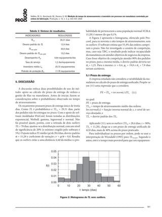 501
Sellitto, M. A.; Borchardt, M.; Pereira, G. M. Medição de tempo de atravessamento e inventário em processo em manufatura controlada por
ordens de fabricação. Produção, v. 18, n. 3, p. 493-507, 2008
Tabela 3: Síntese de resultados.
INDICADORES RESULTADOS
TLm 29,31 dias
Desvio-padrão do TL 12,9 dias
TLmw qtde 30,6 dias
Desvio-padrão do TLmw qtde 13,2 dias
Desempenho Pm 0,84 equipamento/dia
Taxa de serviço 1,2 dia/equipamento
Inventário médio Im 25,72 equipamentos
Pulmão de proteção Bm 11,76 equipamentos
5. DISCUSSÃO
A discussão enfoca duas possibilidades de uso do mé-
todo: apoio ao cálculo do prazo de entrega de ordens e
gestão de filas na manufatura. Antes de iniciar, fazem-se
considerações sobre o probabilismo observado no tempo
de atravessamento.
Os orçamentos possuem prazo de entrega único de trinta
dias. Como TL é probabilístico e TLm = 29,31 dias, parte
dos pedidos não foi entregue no prazo. Com o apoio do sof-
tware modelador ProConf, foram testadas as distribuições
exponencial, Weibull, gamma, lognormal e normal. Não
foi possível ajuste, porém, com a retirada de dois outliers
TL = 78 dias, ajustou-se a distribuição normal, com um nível
de significância de 20% (o mínimo exigido pelo software é
5%).OajusteindicaTLmédio(μ)de28,4dias,desvio-padrão
σ = 11,28 e coeficiente de variação cv = μ/σ = 0,4. Resulta
que os outliers estão a uma distância 4,4σ da média e a pro-
babilidade de pertencerem a uma população normal N(28,4;
11,28) é menor do que 0,1%.
A Figura 2 apresenta o histograma, oferecido pelo Pro-
conf, para os noventa e oito tempos de atravessamento, sem
os outliers. O software estima que 55,4% das ordens cumpri-
ram o prazo. Não foi investigado o cenário de competição,
mas, caso seja TBC, o resultado pode indicar incapacidade
damanufaturaematenderobjetivosdenegóciosdaempresa.
Caso fosse objetivo de competição atender 90% dos pedidos
no prazo, para a mesma média, o desvio-padrão deveria ser
σ1
= 1,25. Para o mesmo cv = 0,4, μ2
= 19,8 e σ2
= 7,9 dias
seriam aceitáveis.
5.1 Prazo de entrega
A empresa estudada não considera a variabilidade da ma-
nufaturanocálculodoprazodeentregaunificado.Propõe-se
em (11) uma expressão que a considere.
(11)
na qual:
PE = prazo de entrega;
TLm = tempo de atravessamento médio das ordens;
Inv.normal(z) = função inversa normal de z, o nível de ser-
viço desejado; e
TLs = desvio-padrão dos TLi.
Aplicando (11), sem os outliers (TLm = 28,4 dias; z = 90%;
TLs = 11,28), chega-se a um prazo de entrega unificado de
42,8 dias, mais de 40% acima do prazo praticado.
Para individualizar os prazos por ordem, pode-se usar a
interpretação de Wiendahl (1995) para TLmwqtde. Segundo o
autor, este é o tempo mais provável para que um equipamen-
Figura 2: Histograma do TL sem outliers.
079-093 (493-507).indd 501079-093 (493-507).indd 501 12/11/2008 11:14:0912/11/2008 11:14:09
 