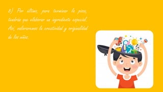 8) Por último, para terminar la pizza,
tendrán que elaborar un ingrediente especial.
Así, valoraremos la creatividad y originalidad
de los niños.
 