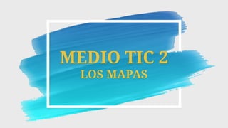 MEDIO TIC 2
LOS MAPAS
 