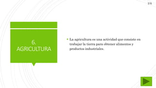 6.
AGRICULTURA
 La agricultura es una actividad que consiste en
trabajar la tierra para obtener alimentos y
productos industriales.
1/4
 