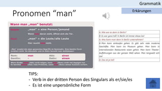 Pronomen “man”
Grammatik
Erkärungen
TIPS:
- Verb in der dritten Person des Singulars als er/sie/es
- Es ist eine unpersönliche Form
 