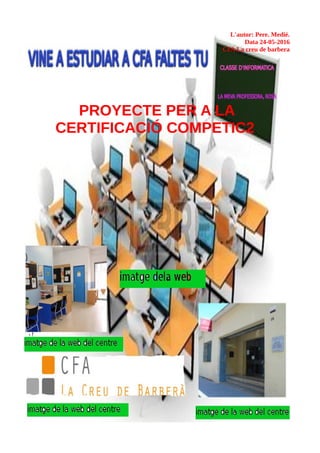 L'autor: Pere. Medié.
Data 24-05-2016
CFA La creu de barbera
PROYECTE PER A LA
CERTIFICACIÓ COMPETIC2
 