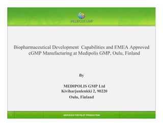 COMPANY   TEAM+REFERENCES   SERVICES   FACILITY+EQUIPMENT




    Biopharmaceutical Development Capabilities and EMEA Approved
          cGMP Manufacturing at Medipolis GMP, Oulu, Finland



                                          By

                              MEDIPOLIS GMP Ltd
                             Kiviharjunlenkki 2, 90220
                                 Oulu, Finland



1                             SERVICES FOR PILOT PRODUCTION
 