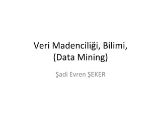 Veri	Madenciliği,	Bilimi,		
(Data	Mining)	
Şadi	Evren	ŞEKER	
 