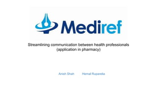 Streamlining communication between health professionals
(application in pharmacy)
Anish Shah Hemal Ruparelia
 