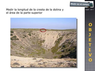 Gijón  2011 Medir la longitud de la cresta de la dolina y el área de la parte superior O B J E T I V O 