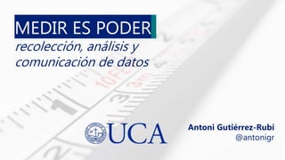 Antoni Gutiérrez-Rubí
@antonigr
MEDIR ES PODER
recolección, análisis y
comunicación de datos
 