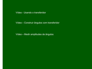 Vídeo - Usando o transferidor
Vídeo – Construir ângulos com transferidor
Vídeo – Medir amplitudes de ângulos
 
