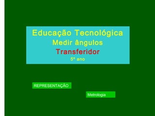 Educação Tecnológica
Medir ângulos
Transferidor
5º ano
REPRESENTAÇÃO
Metrologia
 