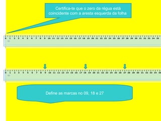 Define as marcas no 09, 18 e 27
Certifica-te que o zero da régua está
coincidente com a aresta esquerda da folha
 