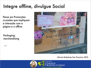 Integre ofﬂine, divulgue Social
Pense em Promoções
cruzadas que impliquem
a interação com a
página e o ofﬂine
Packaging;
merchandising

…

Montra Bodyshop San Francisco 2012

 