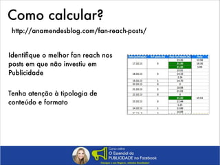 Como calcular?
http://anamendesblog.com/fan-reach-posts/
Identiﬁque o melhor fan reach nos
posts em que não investiu em
Publicidade
Tenha atenção à tipologia de
conteúdo e formato

 