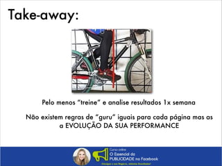 Take-away:

Pelo menos “treine” e analise resultados 1x semana
Não existem regras de “guru” iguais para cada página mas as
a EVOLUÇÃO DA SUA PERFORMANCE

 