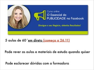 5 aulas de 60´em direto (começa a 26.11)
Pode rever as aulas e materiais de estudo quando quiser
Pode esclarecer dúvidas com a formadora

 