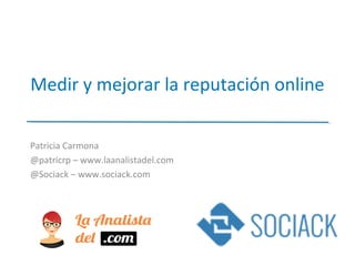 Medir y mejorar la reputación online
Patricia Carmona
@patricrp – www.laanalistadel.com
@Sociack – www.sociack.com
 